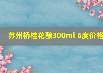 苏州桥桂花酿300ml 6度价格